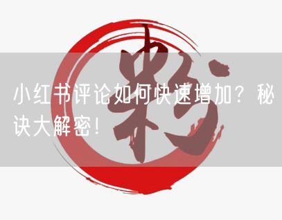 小红书评论如何快速增加？秘诀大解密！